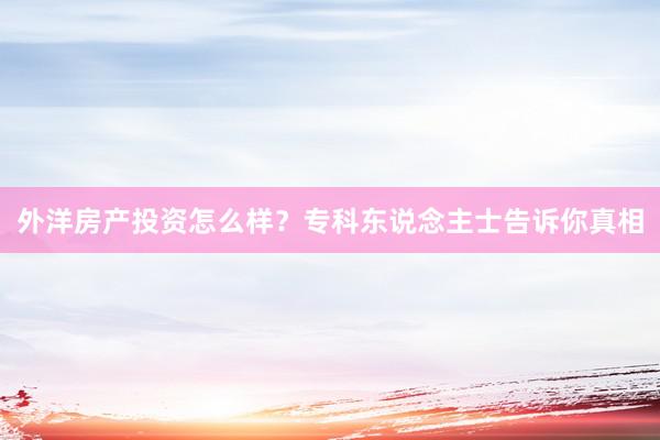 外洋房产投资怎么样？专科东说念主士告诉你真相