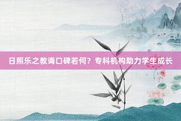 日照乐之教诲口碑若何？专科机构助力学生成长