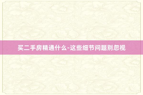 买二手房精通什么-这些细节问题别忽视